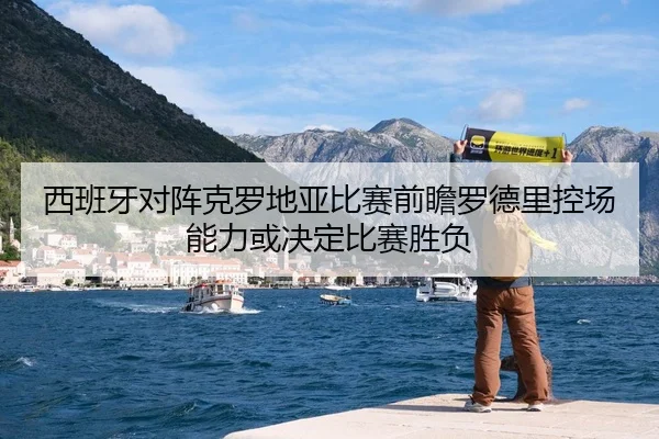 西班牙对阵克罗地亚比赛前瞻罗德里控场能力或决定比赛胜负