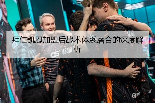 拜仁凯恩加盟后战术体系磨合的深度解析