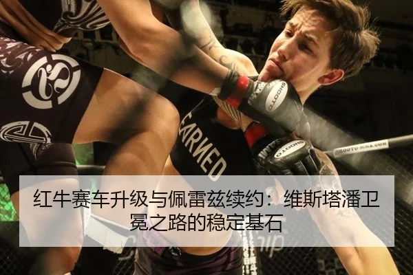 红牛赛车升级与佩雷兹续约：维斯塔潘卫冕之路的稳定基石