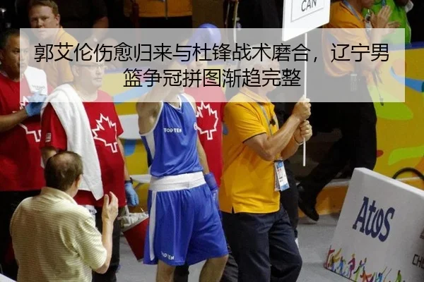 郭艾伦伤愈归来与杜锋战术磨合，辽宁男篮争冠拼图渐趋完整