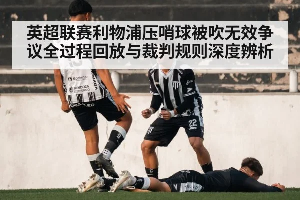 英超联赛利物浦压哨球被吹无效争议全过程回放与裁判规则深度辨析