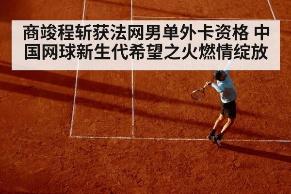 商竣程斩获法网男单外卡资格 中国网球新生代希望之火燃情绽放
