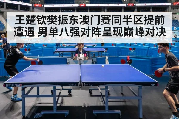 王楚钦樊振东澳门赛同半区提前遭遇 男单八强对阵呈现巅峰对决