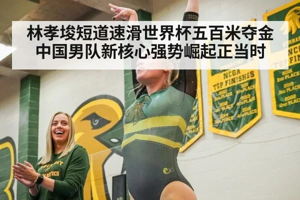 林孝埈短道速滑世界杯五百米夺金中国男队新核心强势崛起正当时
