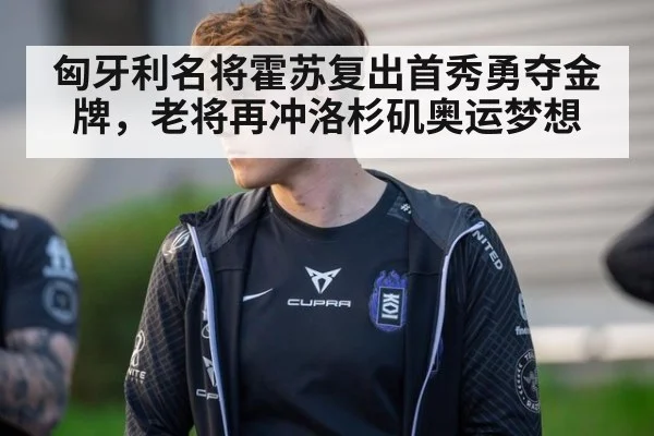 匈牙利名将霍苏复出首秀勇夺金牌，老将再冲洛杉矶奥运梦想