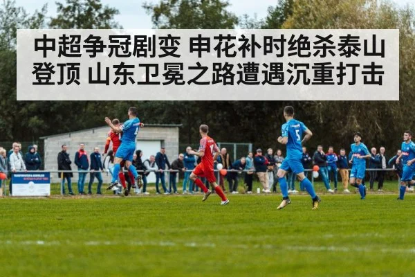 中超争冠剧变 申花补时绝杀泰山登顶 山东卫冕之路遭遇沉重打击
