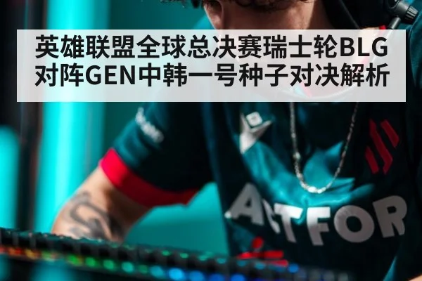 英雄联盟全球总决赛瑞士轮BLG对阵GEN中韩一号种子对决解析