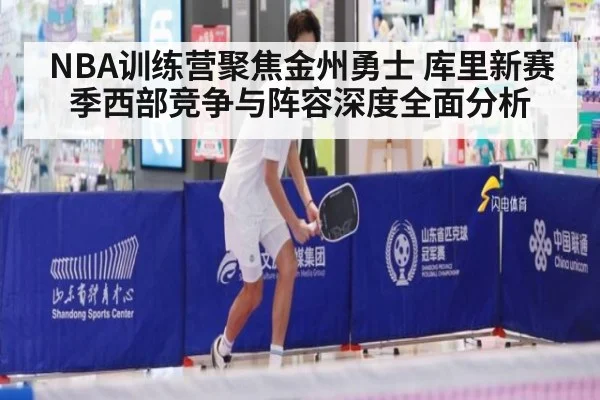 NBA训练营聚焦金州勇士 库里新赛季西部竞争与阵容深度全面分析